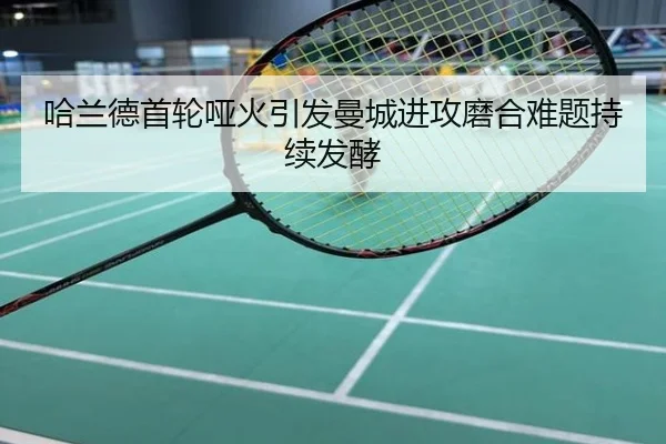 哈兰德首轮哑火引发曼城进攻磨合难题持续发酵