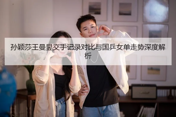 孙颖莎王曼昱交手记录对比与国乒女单走势深度解析