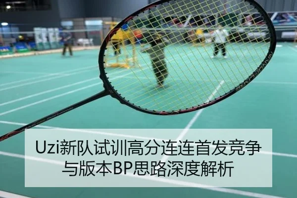 Uzi新队试训高分连连首发竞争与版本BP思路深度解析