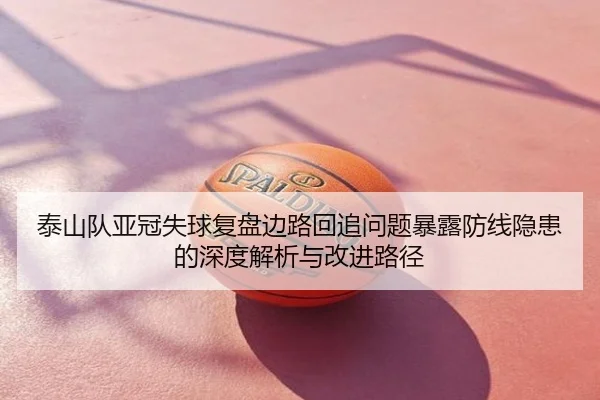 泰山队亚冠失球复盘边路回追问题暴露防线隐患的深度解析与改进路径