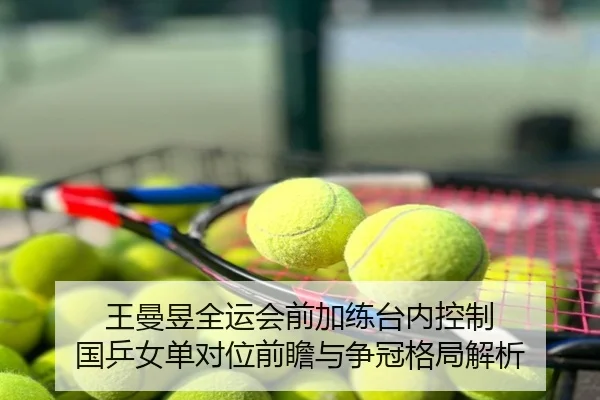 王曼昱全运会前加练台内控制 国乒女单对位前瞻与争冠格局解析