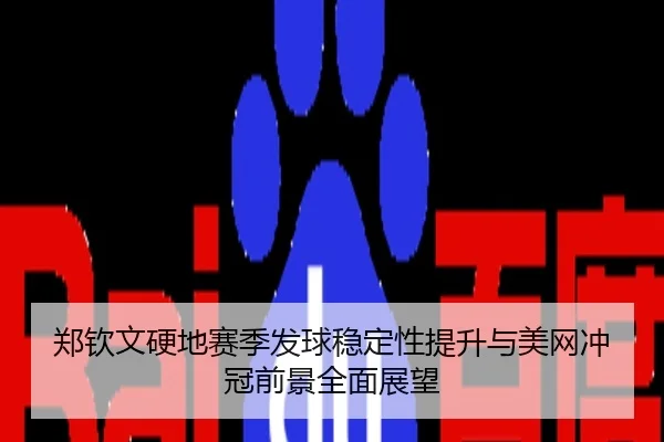 郑钦文硬地赛季发球稳定性提升与美网冲冠前景全面展望